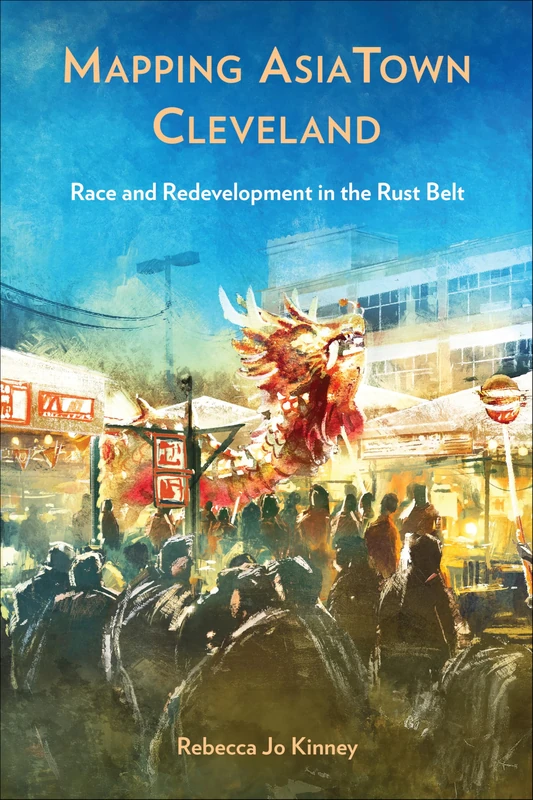 Mapping AsiaTown Cleveland: Race and Redevelopment in the Rust Belt (Asian American History & Cultu)