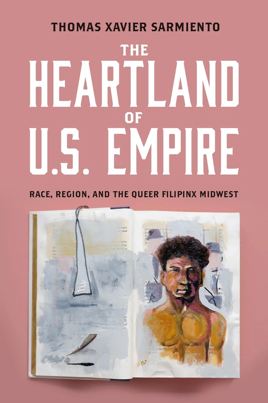 The Heartland of U.S. Empire: Race, Region, and the Queer Filipinx Midwest (Asian American History & Cultu)
