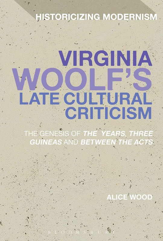 Virginia Woolf's Late Cultural Criticism: The Genesis of 'The Years', 'Three Guineas' and 'Between the Acts' (Historicizing Modernism)