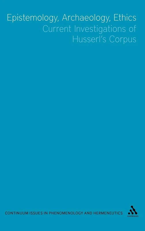 Epistemology, Archaeology, Ethics: Current Investigations of Husserl's Corpus (Issues in Phenomenology and He) (Issues in Phenomenology and Hermeneutics)