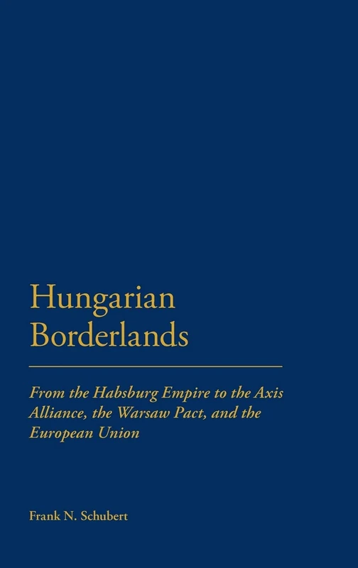 Hungarian Borderlands: From the Habsburg Empire to the Axis Alliance, the Warsaw Pact, and the European Union