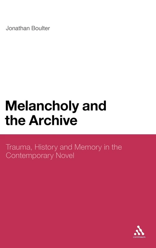 Melancholy and the Archive: Trauma, History and Memory in the Contemporary Novel (Continuum Literary Studies)