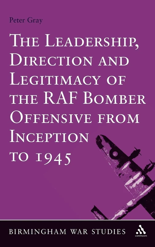The Leadership, Direction and Legitimacy of the RAF Bomber Offensive from Inception to 1945: 7 (Birmingham War Studies)