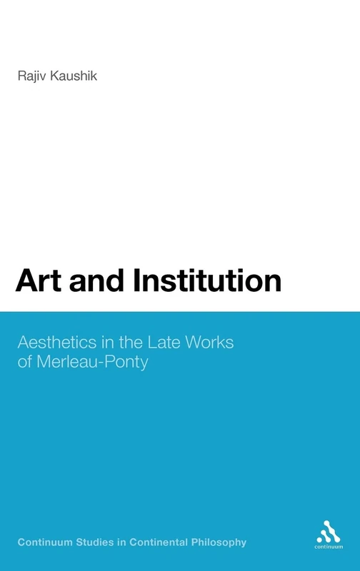 Art and the Institution of Being: Aesthetics in the Late Works of Merleau-Ponty: 3 (Continuum Studies in Continental Philosophy)