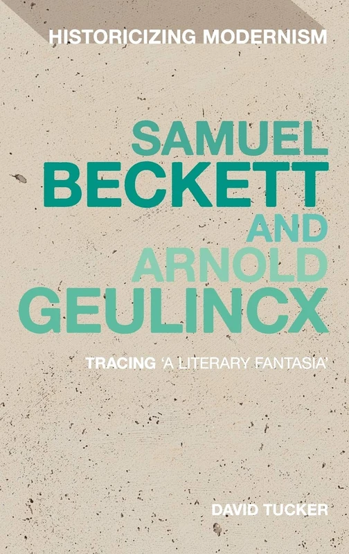 Samuel Beckett and Arnold Geulincx: Tracing 'a literary fantasia': 10 (Historicizing Modernism)