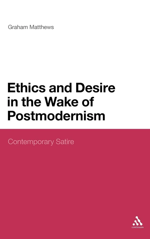 Ethics and Desire in the Wake of Postmodernism: Contemporary Satire: 176 (Continuum Literary Studies)