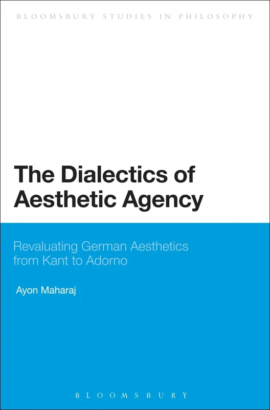 The Dialectics of Aesthetic Agency: Revaluating German Aesthetics from Kant to Adorno (Bloomsbury Studies in Philosophy)
