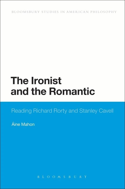 The Ironist and the Romantic: Reading Richard Rorty and Stanley Cavell (Bloomsbury Studies in American Philosophy)