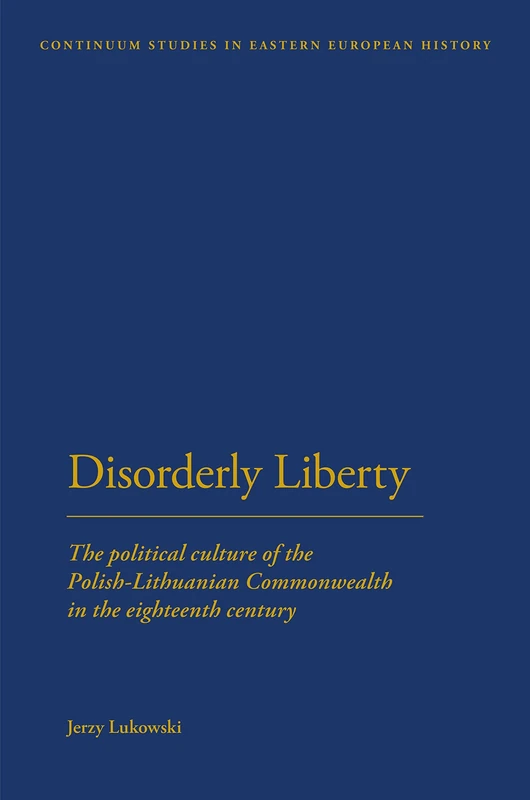Disorderly Liberty: The Political Culture of the Polish-Lithuanian Commonwealth in the Eighteenth Century (Continuum Studies in Central and East European History)