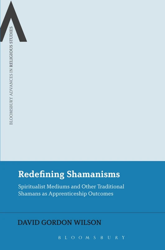 Redefining Shamanisms: Spiritualist Mediums and Other Traditional Shamans as Apprenticeship Outcomes (Bloomsbury Advances in Religious Studies)
