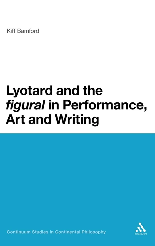 Lyotard and the 'Figural' in Performance, Art and Writing: 56 (Continuum Studies in Continental Philosophy)