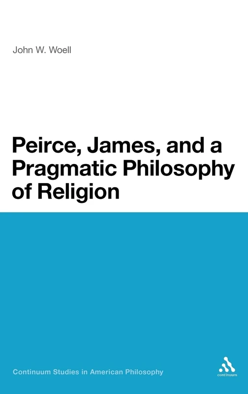 Peirce, James, and a Pragmatic Philosophy of Religion (Continuum Studies in American Philosophy)