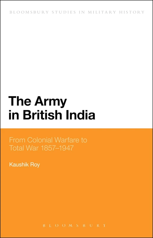 The Army in British India: From Colonial Warfare to Total War 1857 - 1947 (Bloomsbury Studies in Military History)