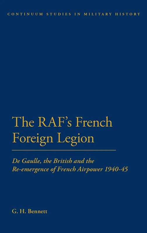 The the RAF's French Foreign Legion 1940-45: de Gaulle, the British and the Re-Emergence of French Airpower (Continuum Studies in Military) (Bloomsbury Studies in Military History)