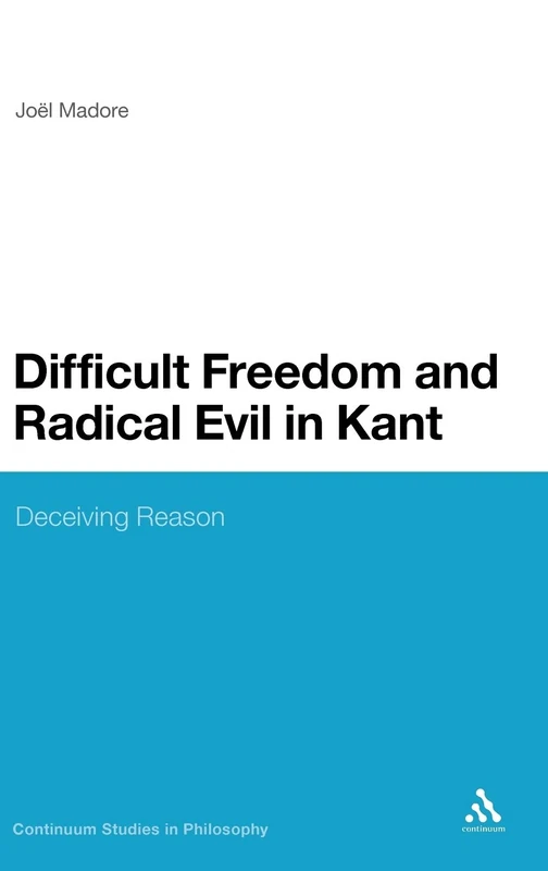 Difficult Freedom and Radical Evil in Kant: Deceiving Reason: 26 (Continuum Studies in Philosophy)