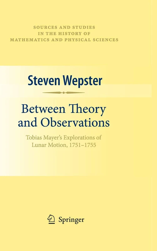 Between Theory and Observations: Tobias Mayer's Explorations of Lunar Motion, 1751-1755 (Sources and Studies in the History of Mathematics and Physical Sciences)