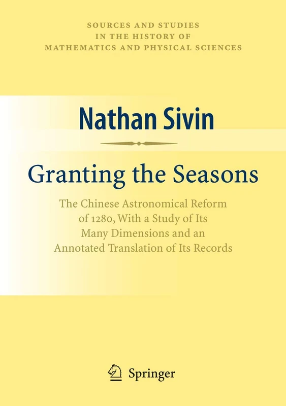 Granting the Seasons: The Chinese Astronomical Reform of 1280, With a Study of Its Many Dimensions and a Translation of its Records (Sources and ... History of Mathematics and Physical Sciences)
