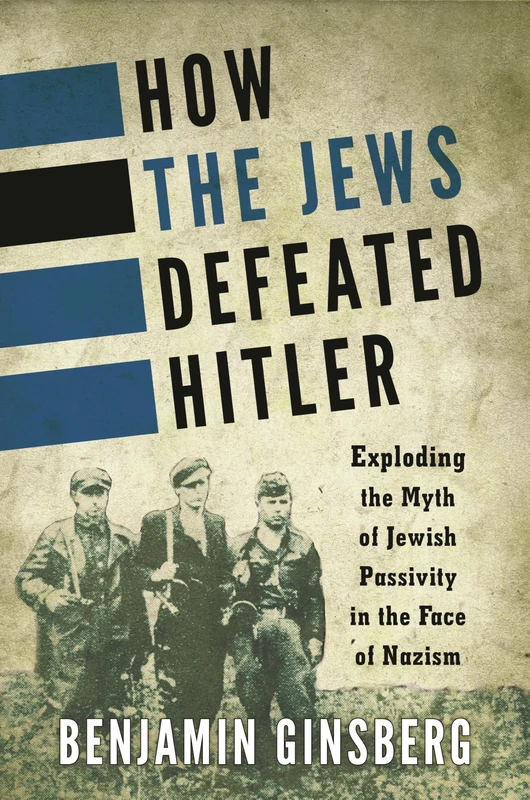 How the Jews Defeated Hitler: Exploding the Myth of Jewish Passivity in the Face of Nazism