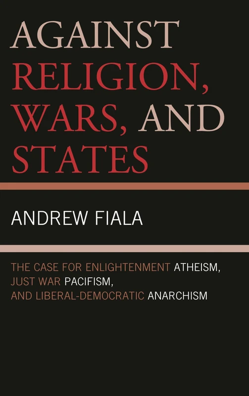 Against Religion, Wars, and States: The Case for Enlightenment Atheism, Just War Pacifism, and Liberal-democratic Anarchism