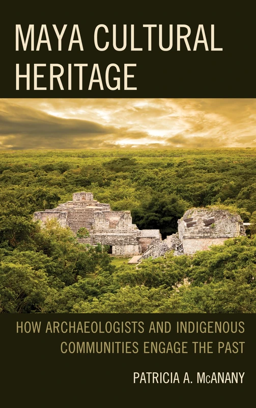 Maya Cultural Heritage How Arccb: How Archaeologists and Indigenous Communities Engage the Past (Archaeology in Society)