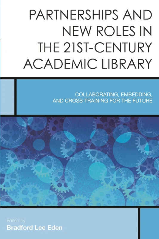 Partnerships and New Roles in 21st-Century Academic Libraries: Collaborating, Embedding, and Cross-Training for the Future (Creating the 21st-Century Academic Library): 5