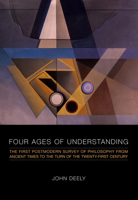 Four Ages of Understanding: The First Postmodern Survey of Philosophy from Ancient Times to the Turn of the Twenty-First Century (Toronto Studies in Semiotics and Communication)