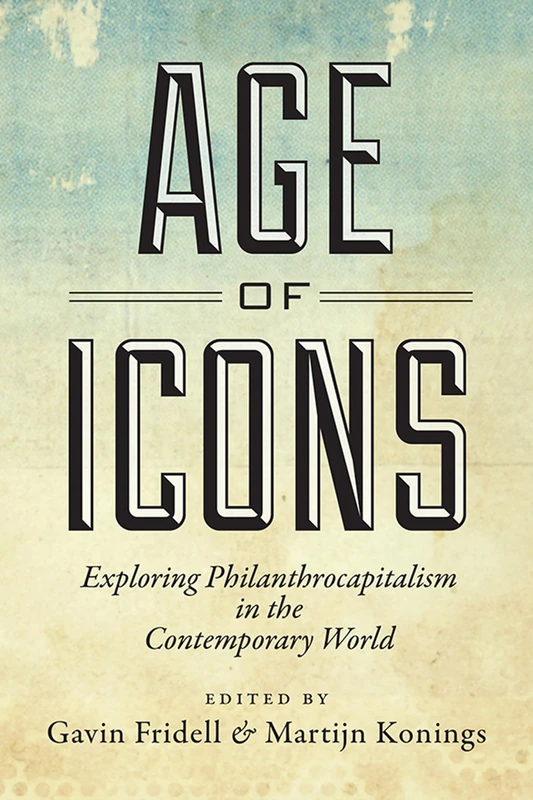 Age of Icons: Exploring Philanthrocapitalism in the Contemporary World (Studies in Comparative Political Economy and Public Policy)