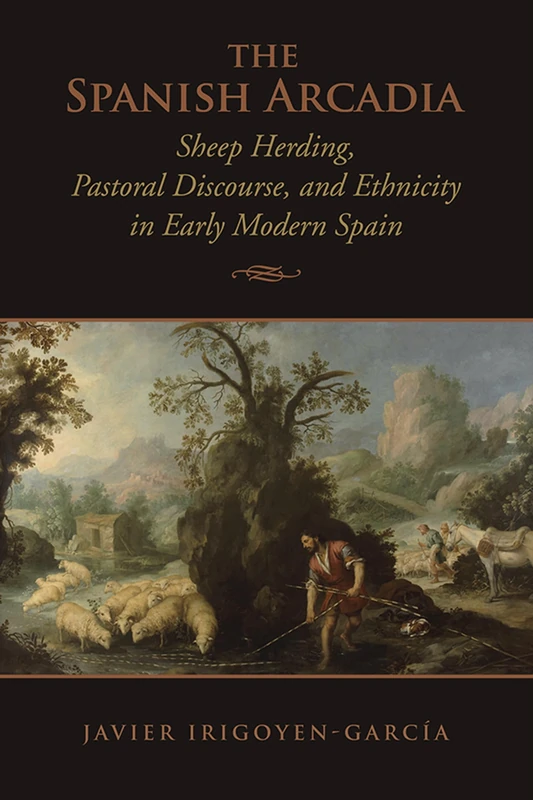 The Spanish Arcadia: Sheep Herding, Pastoral Discourse, and Ethnicity in Early Modern Spain (Toronto Iberic)