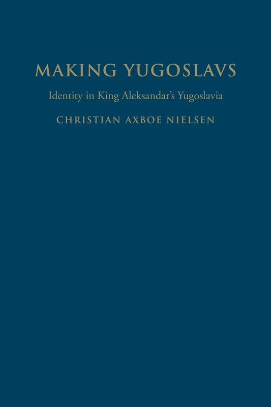 Making Yugoslavs: Identity in King Aleksandar's Yugoslavia
