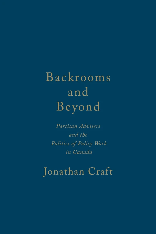 Backrooms and Beyond: Partisan Advisers and the Politics of Policy Work in Canada (IPAC Series in Public Management & Governance)