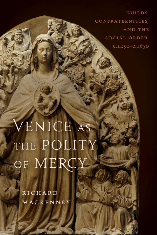 Venice as the Polity of Mercy: Guilds, Confraternities, and the Social Order, c. 1250-c. 1650 (Toronto Italian Studies)