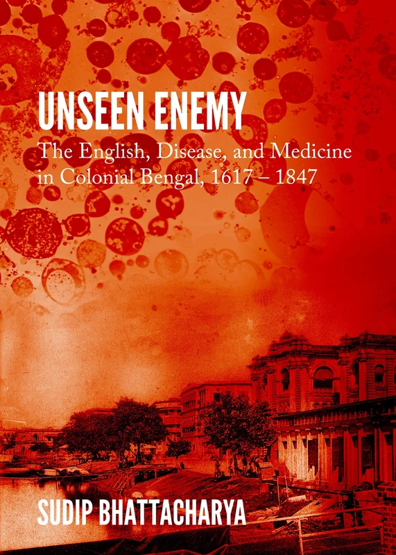Unseen Enemy: The English, Disease, and Medicine in Colonial Bengal, 1617 – 1847