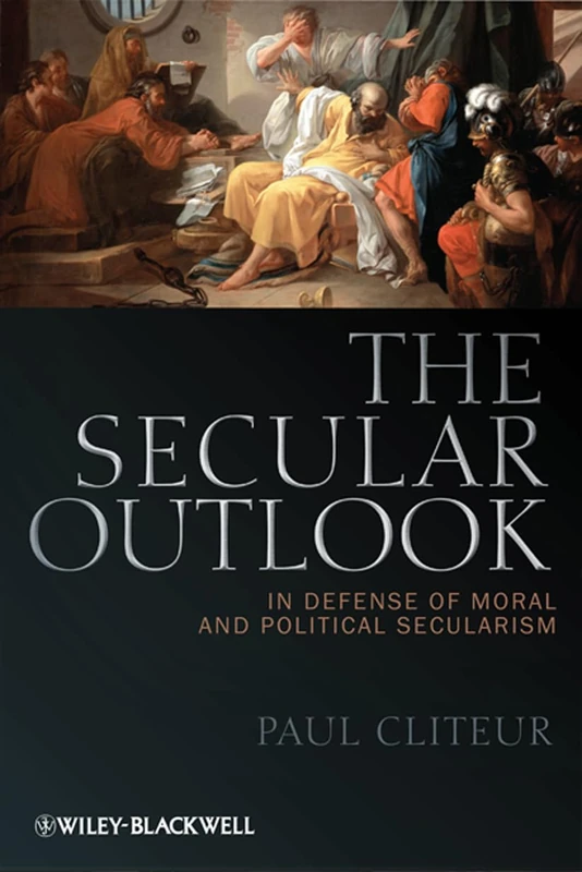 The Secular Outlook: In Defense of Moral and Political Secularism: 10 (Blackwell Public Philosophy Series)