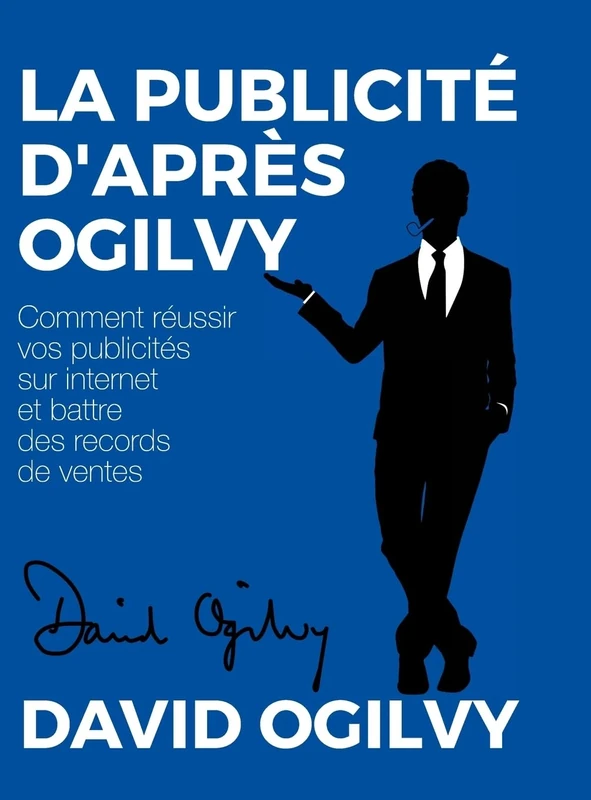 La Publicité d'après Ogilvy: Comment réussir Vos Publicités sur Internet et Battre des Records de Ventes