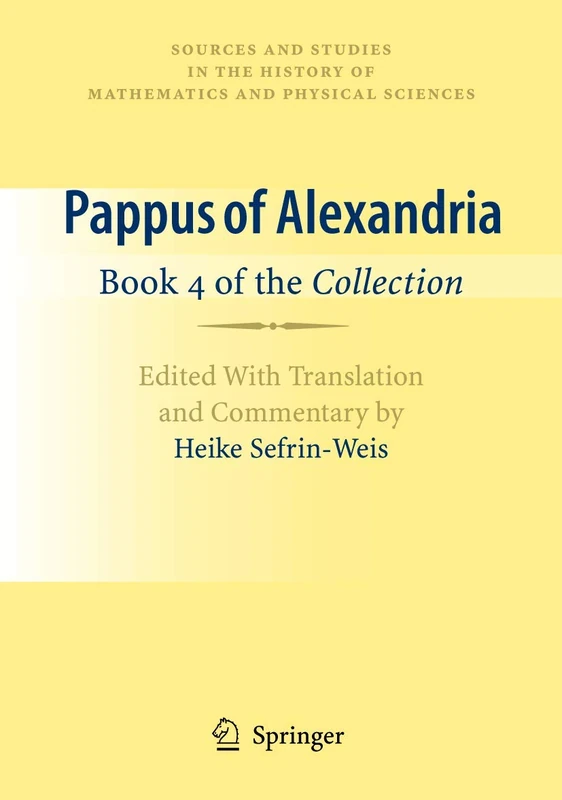 Pappus of Alexandria: Book 4 of the Collection: Edited With Translation and Commentary by Heike Sefrin-Weis (Sources and Studies in the History of Mathematics and Physical Sciences)