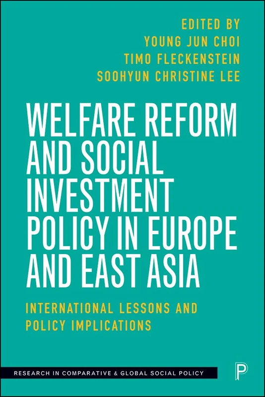 Welfare Reform and Social Investment Policy in Europe and East Asia: International Lessons and Policy Implications (Research in Comparative and Global Social Policy)