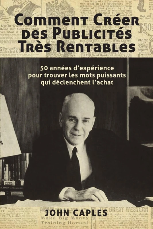 Comment Créer des Publicités Très Rentables: 50 années d’expérience pour trouver les mots puissants qui déclenchent l’achat