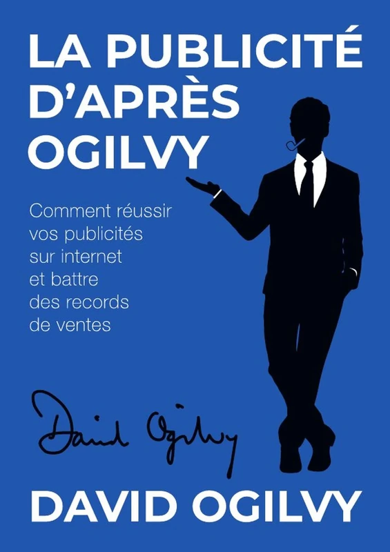 La Publicité d’après Ogilvy: Comment réussir Vos Publicités sur Internet et Battre des Records de Ventes