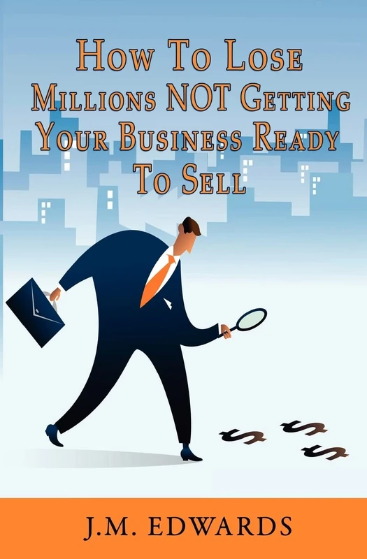 How To Lose Millions NOT Getting Your Business Ready To Sell: Volume 1