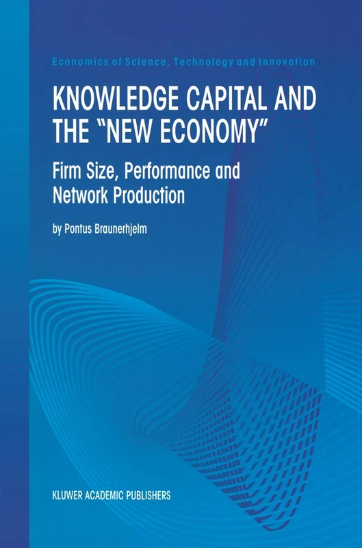 Knowledge Capital and the “New Economy”: Firm Size, Performance And Network Production: 20 (Economics of Science, Technology and Innovation, 20)
