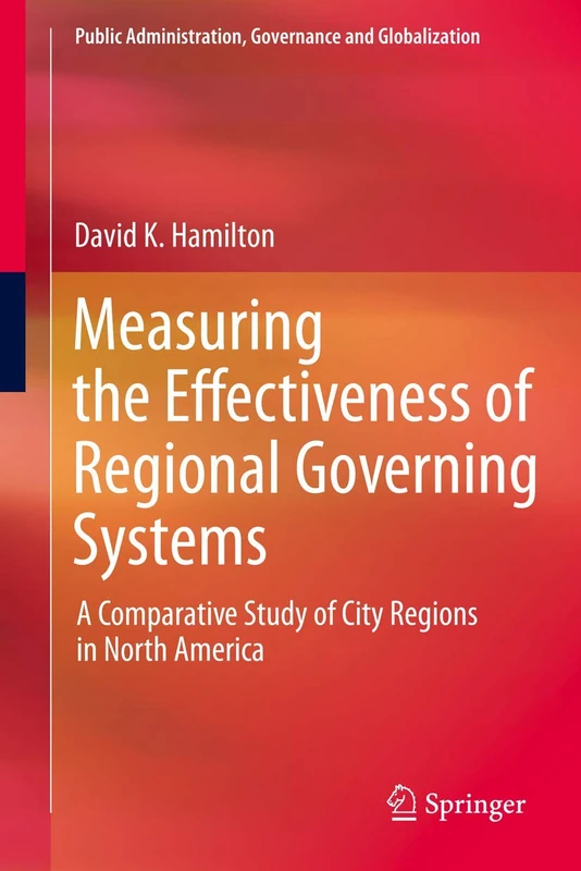 Measuring the Effectiveness of Regional Governing Systems: A Comparative Study of City Regions in North America: 2 (Public Administration, Governance and Globalization, 2)