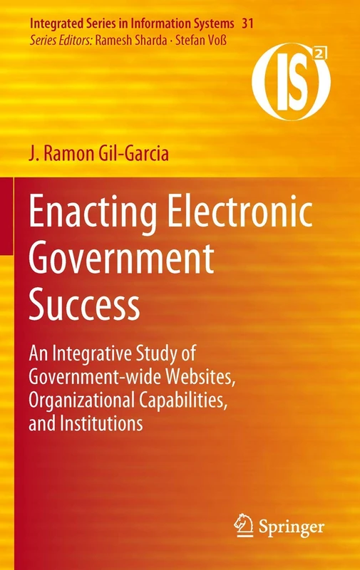 Enacting Electronic Government Success: An Integrative Study of Government-wide Websites, Organizational Capabilities, and Institutions: 31 (Integrated Series in Information Systems, 31)