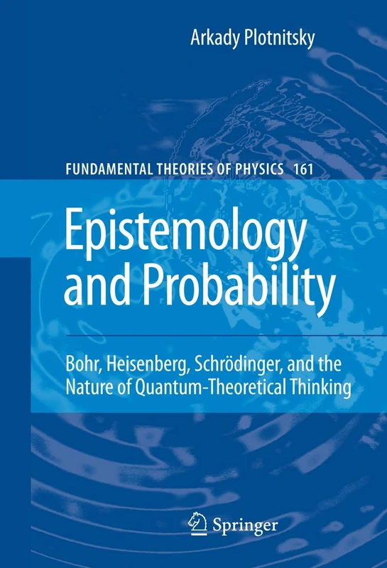 Epistemology and Probability: Bohr, Heisenberg, Schrödinger, and the Nature of Quantum-Theoretical Thinking: 161 (Fundamental Theories of Physics, 161)