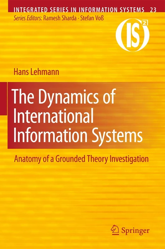 The Dynamics of International Information Systems: Anatomy of a Grounded Theory Investigation: 23 (Integrated Series in Information Systems, 23)