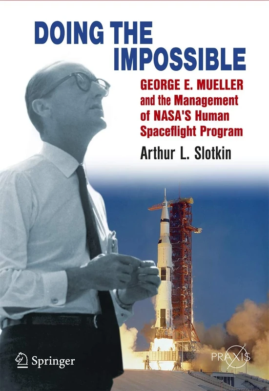 Doing the Impossible: George E. Mueller and the Management of NASA’s Human Spaceflight Program (Springer Praxis Books)