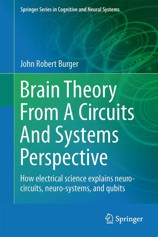 Brain Theory From A Circuits And Systems Perspective: How Electrical Science Explains Neuro-circuits, Neuro-systems, and Qubits: 6 (Springer Series in Cognitive and Neural Systems, 6)
