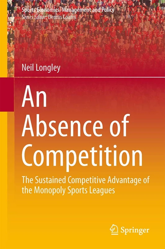 An Absence of Competition: The Sustained Competitive Advantage of the Monopoly Sports Leagues: 5 (Sports Economics, Management and Policy, 5)