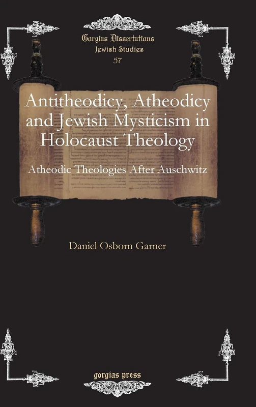 Antitheodicy, Atheodicy and Jewish Mysticism in Holocaust Theology: Atheodic Theologies After Auschwitz: 57 (Gorgias Studies in Judaism)
