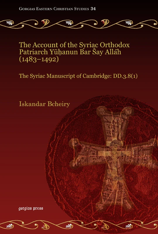 The Account of the Syriac Orthodox Patriarch Yūḥanun Bar Šay Allāh (1483–1492): The Syriac Manuscript of Cambridge: DD.3.8(1): 34 (Gorgias Eastern Christian Studies)