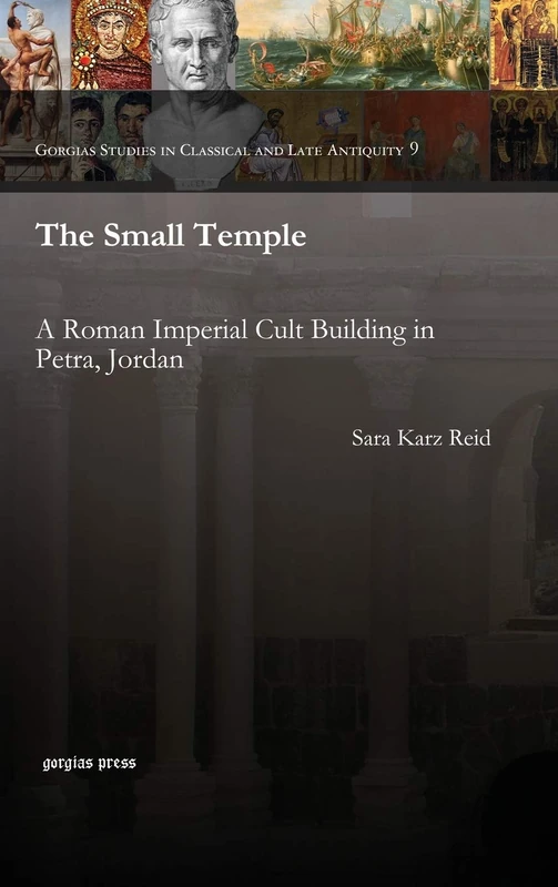 The Small Temple: A Roman Imperial Cult Building in Petra, Jordan: 9 (Gorgias Studies in Classical and Late Antiquity)